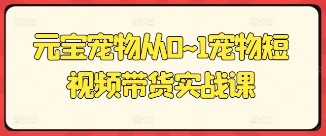 元宝宠物从0~1宠物短视频带货实战课-云网创资源站