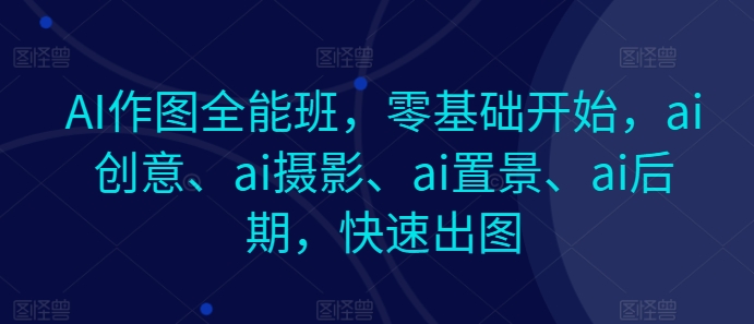 AI作图全能班，零基础开始，ai创意、ai摄影、ai置景、ai后期，快速出图-云网创资源站