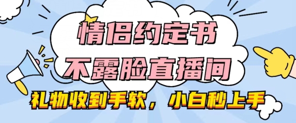 情侣约定书不露脸直播间，礼品接到手抽筋，新手秒入门【揭密】-云网创资源站