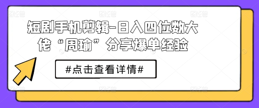 短剧手机剪辑-日入四位数大佬“周瑜”分享爆单经验-云网创资源站