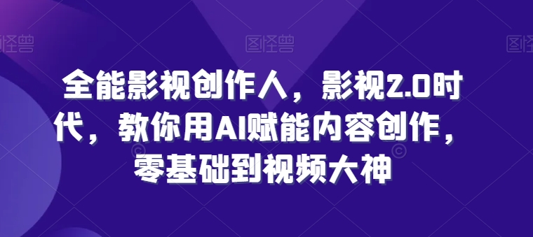 全能影视创作者，影视剧2.0时期，手把手教你AI创变内容生产，零基础到短视频高手-云网创资源站