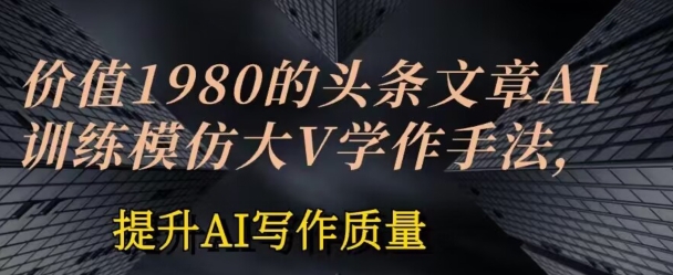 使用价值1980头条文章AI喂食练习效仿大v写作方法，提高AI创作品质【揭密】-云网创资源站