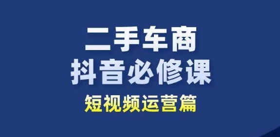 二手车商抖音视频必修课程自媒体运营，二手车行业从业人员新生态-云网创资源站