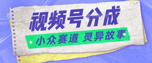 视频号分成掘金小众赛道 灵异故事，普通人都能做得好的副业-云网创资源站