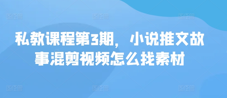 私教课程第3期，小说推文故事混剪视频怎么找素材-云网创资源站