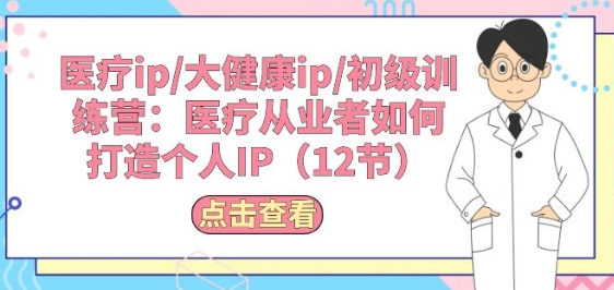 诊疗ip/大健康产业ip/初中级夏令营：诊疗从业人员怎样打造个人IP(12节)-云网创资源站