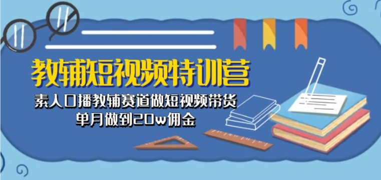 教辅短视频特训营： 素人口播教辅赛道做短视频带货，单月做到20w佣金-云网创资源站