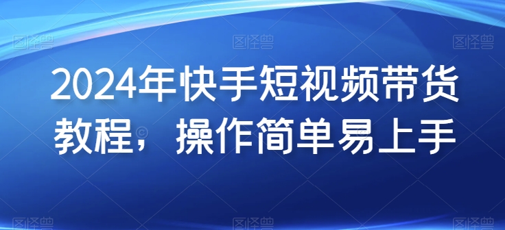 2024年快手视频短视频卖货实例教程，实际操作简单易上手-云网创资源站