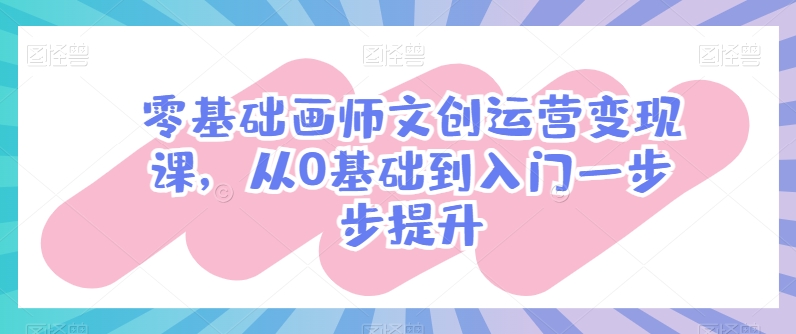 零基础画师文创运营变现课，从0基础到入门一步步提升-云网创资源站