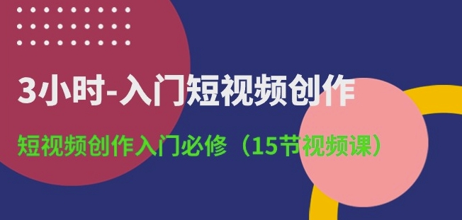 3小时-入门短视频创作：短视频创作入门必修(15节视频课)-云网创资源站