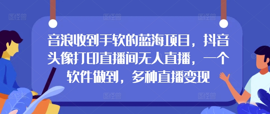 抖币接到手抽筋的蓝海项目，抖音头像打印出直播房间无人直播，一个软件保证，多种多样引流变现-云网创资源站