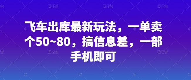 飞车出库最新玩法，一单卖个50~80，搞信息差，一部手机即可-云网创资源站