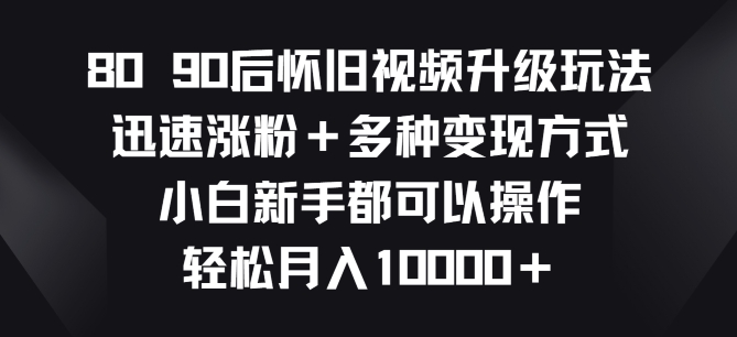 8090后怀旧视频升级玩法，快速增粉 多种多样变现模式，新手初学者都能够实际操作-云网创资源站