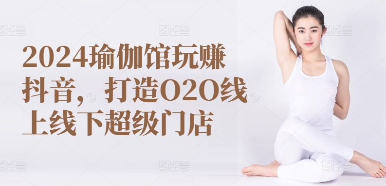 2024瑜伽馆玩赚抖音，打造O2O线上线下超级门店-云网创资源站