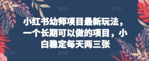 小红书幼师项目最新玩法，一个长期可以做的项目，小白稳定每天两三张-云网创资源站