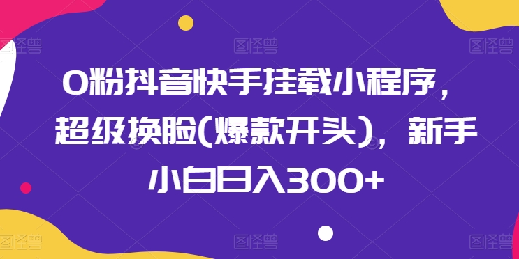 0粉抖音和快手初始化微信小程序，非常变脸(爆品开始)，新手入门日入300 【揭密】-云网创资源站