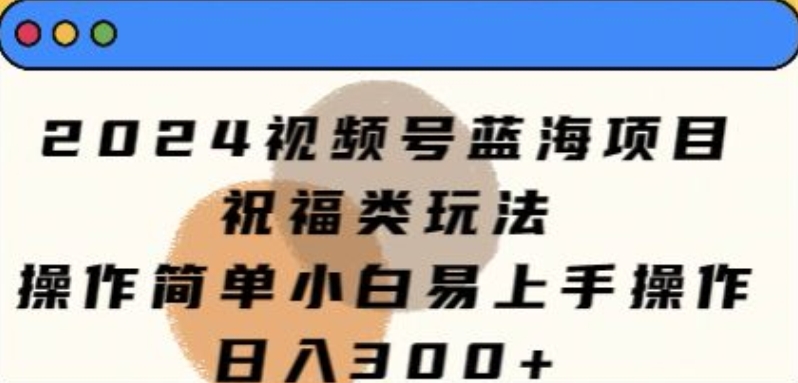 2024视频号蓝海项目，祝福类玩法，操作简单小白易上手操作-云网创资源站