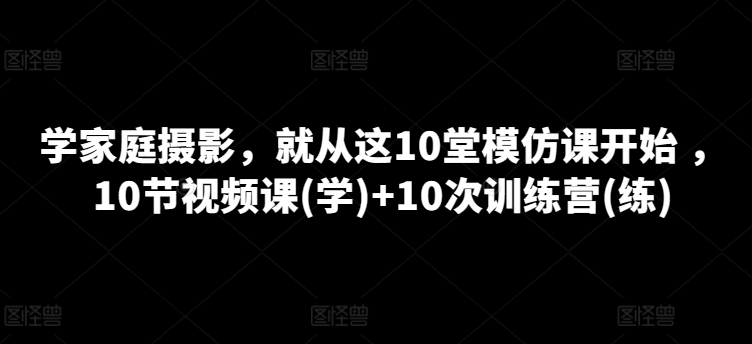 学家庭摄影，便从这10堂效仿课逐渐 ，10节视频课程(学) 10次夏令营(练)-云网创资源站