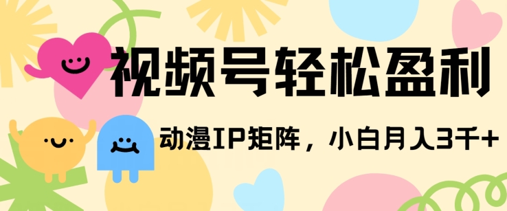 视频号轻松盈利，动漫IP矩阵，小白也能月入3000+!-云网创资源站