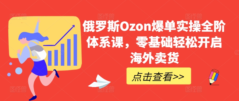 俄国Ozon打造爆款实际操作全阶管理体系课，零基础轻轻松松打开国外卖东西-云网创资源站