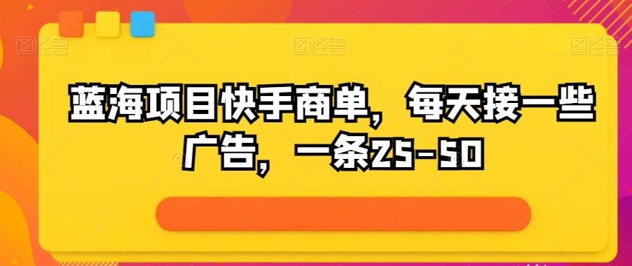 蓝海项目快手视频商单，每日接一些广告宣传，一条25-50-云网创资源站