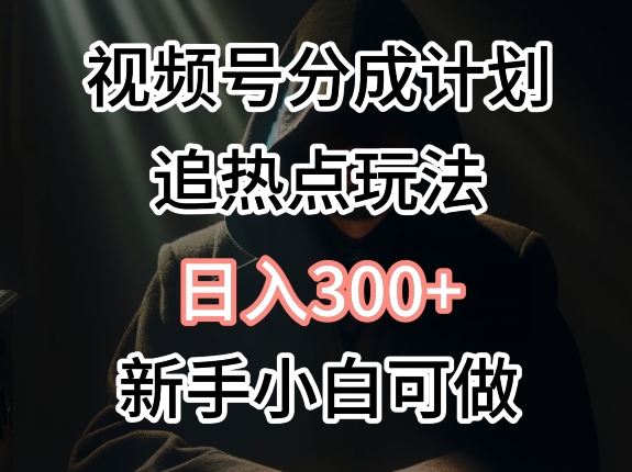 视频号最新追热点玩法，适合新手小白，快速获取收益-云网创资源站