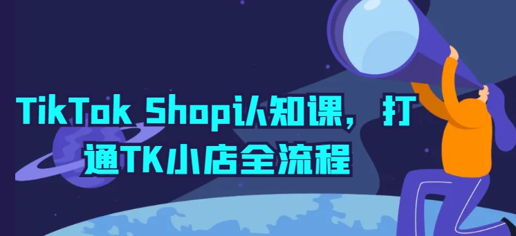 TikTok Shop认知课，打通TK小店全流程-云网创资源站