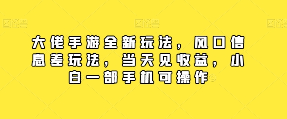 大佬手游全新玩法，风口信息差玩法，当天见收益，小白一部手机可操作-云网创资源站