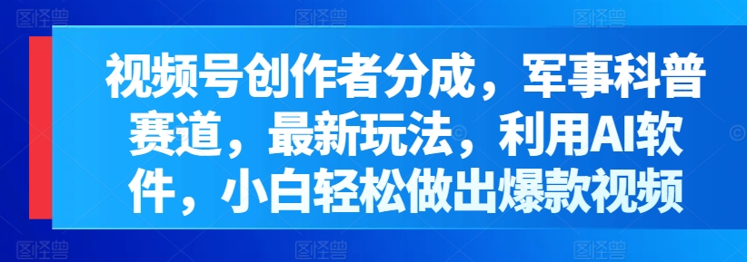 微信视频号原创者分为，军事科普跑道，全新游戏玩法，运用AI手机软件，新手轻轻松松作出爆款短视频-云网创资源站