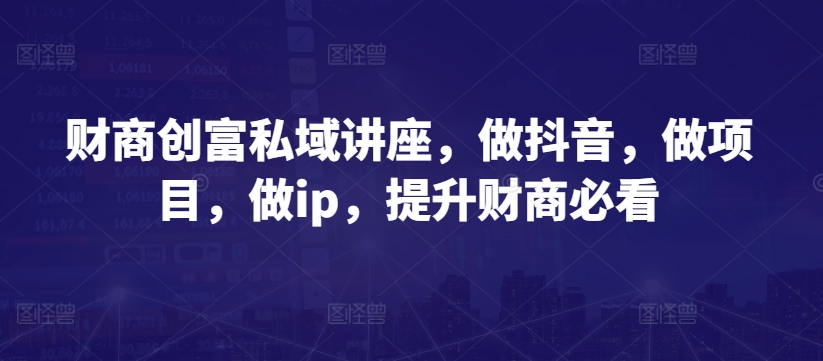 财商教育财富公域专题讲座，做抖音，做工程，做ip，提高财商教育必读-云网创资源站