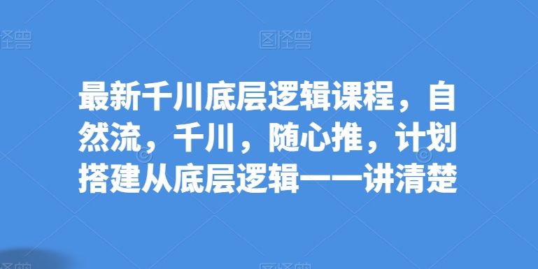 全新巨量千川底层思维课程内容，自然流，巨量千川，随心所欲推，方案构建从底层思维一一讲明白-云网创资源站