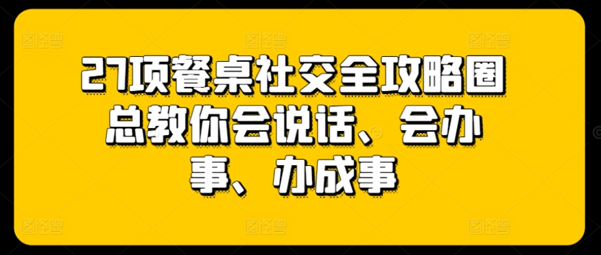 27项餐桌社交全攻略圈总教你会说话、会办事、办成事-云网创资源站