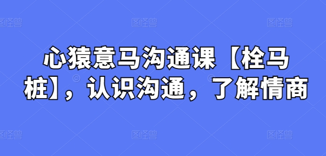 心猿意马沟通课【栓马桩】，认识沟通，了解情商-云网创资源站