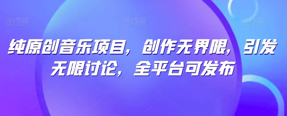 纯原创歌曲新项目，写作无域，引起无尽探讨，全网平台可公布【揭密】-云网创资源站