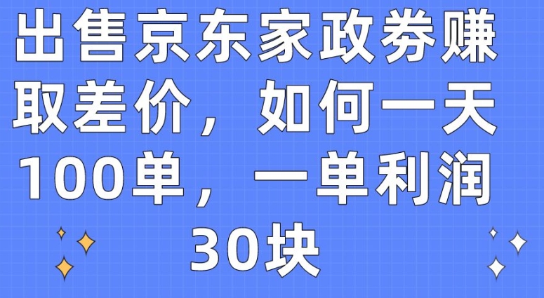 售卖京东家政劵获取收益，怎样一天100单，一单利润30块【揭密】-云网创资源站