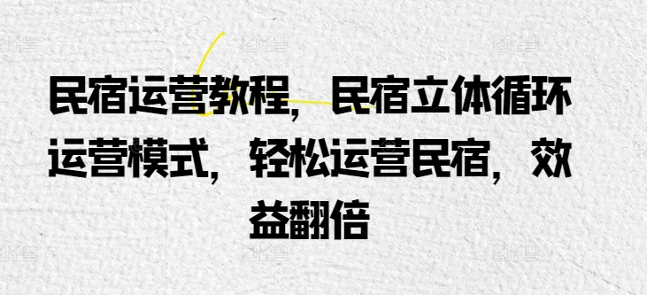 民宿运营实例教程，民宿客栈立体式循环系统经营模式，轻轻松松经营民宿客栈，经济效益翻番-云网创资源站