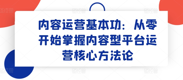 内容营销基本技能：从零开始把握具体内容型平台运营核心科学方法论-云网创资源站