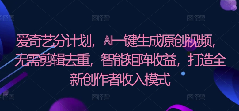 爱奇艺视频分方案，AI一键生成原创短视频，不用视频剪辑去重复，智能矩阵盈利，打造全新原创者盈利模式-云网创资源站