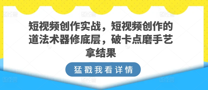 短视频创作实战，短视频创作的道法术器修底层，破卡点磨手艺拿结果-云网创资源站