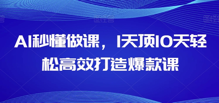 AI立懂做课，1天花板10天轻轻松松高效率推出爆款课-云网创资源站