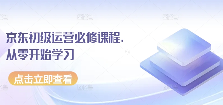 京东商城初中级经营必修课，从零开始学习培训-云网创资源站