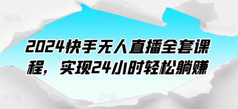 2024快手视频无人直播整套课程内容，达到24个小时轻轻松松躺着赚钱-云网创资源站