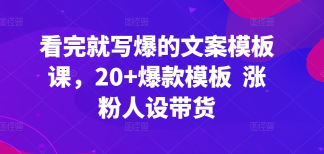 看了也写爆文案模板课，20 爆品模版 增粉人物关系卖货-云网创资源站