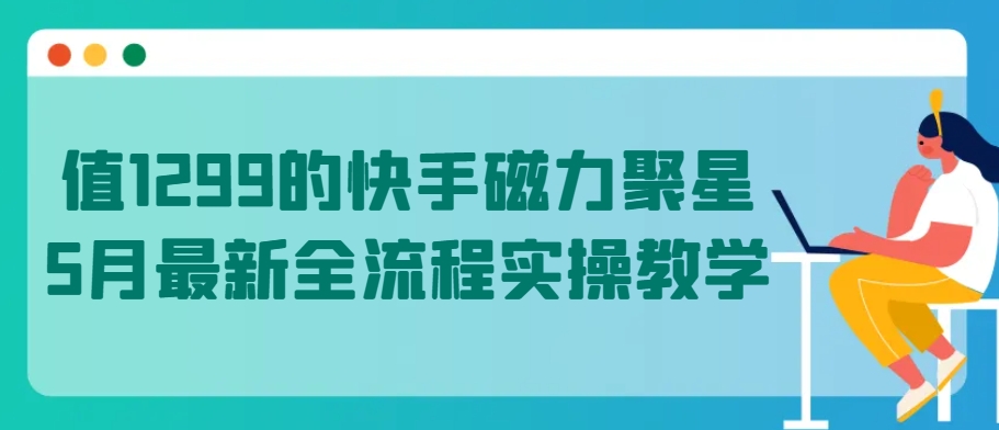 值1299的快手磁力聚星5月全新全过程实际操作课堂教学【揭密】-云网创资源站