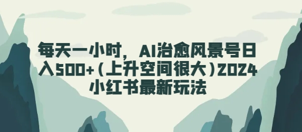 每天一小时，AI痊愈景色号日入500 (发展空间非常大)2024小红书的全新游戏玩法-云网创资源站