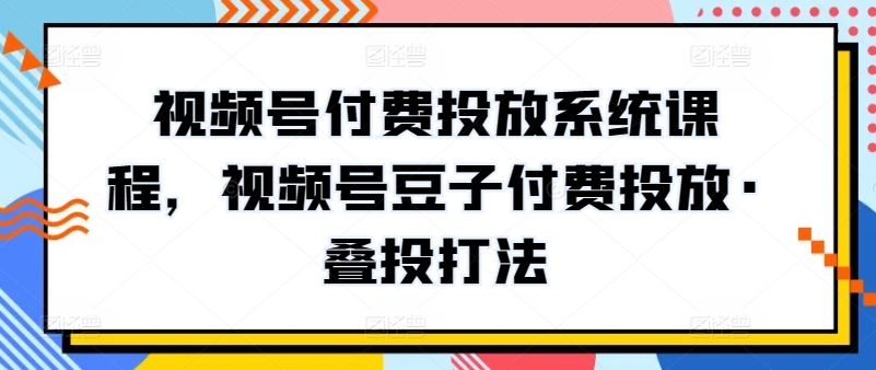 视频号付费投放系统课程，视频号豆子付费投放·叠投打法-云网创资源站