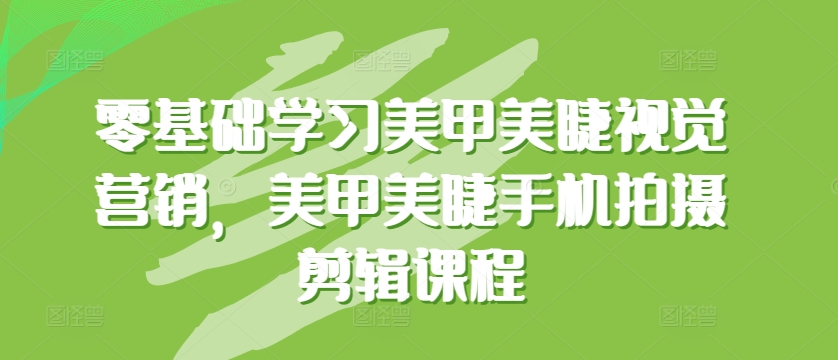 零基础学习美甲美睫视觉营销，美甲美睫手机拍摄剪辑课程-云网创资源站