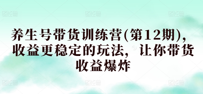 养生号带货训练营(第12期)，收益更稳定的玩法，让你带货收益爆炸-云网创资源站