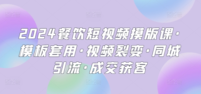 2024餐饮短视频摸版课·模板套用·视频裂变·同城引流·成交获客-云网创资源站