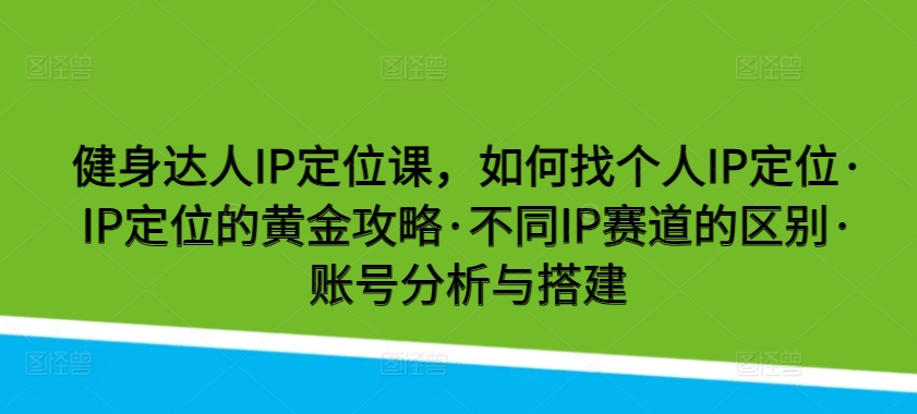 健身达人IP定位课，如何找个人IP定位·IP定位的黄金攻略·不同IP赛道的区别·账号分析与搭建-云网创资源站